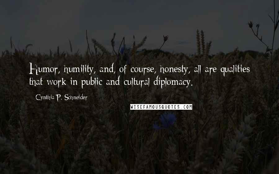 Cynthia P. Schneider Quotes: Humor, humility, and, of course, honesty, all are qualities that work in public and cultural diplomacy.