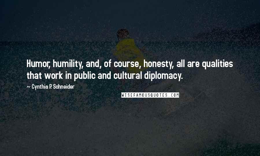 Cynthia P. Schneider Quotes: Humor, humility, and, of course, honesty, all are qualities that work in public and cultural diplomacy.