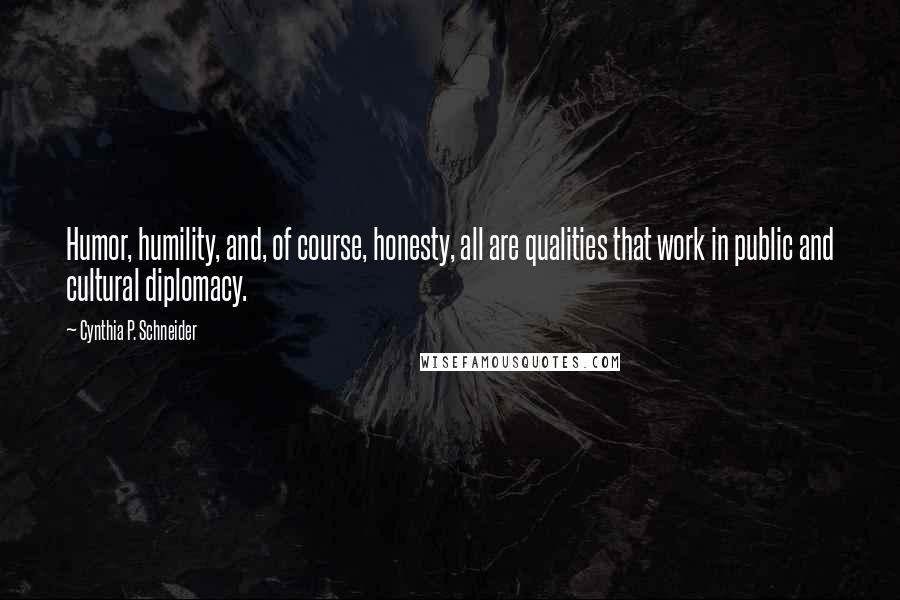 Cynthia P. Schneider Quotes: Humor, humility, and, of course, honesty, all are qualities that work in public and cultural diplomacy.