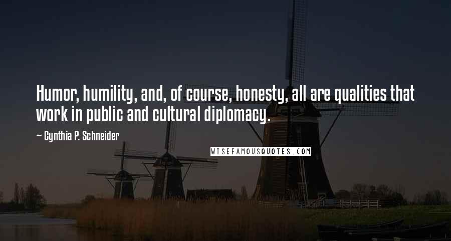 Cynthia P. Schneider Quotes: Humor, humility, and, of course, honesty, all are qualities that work in public and cultural diplomacy.