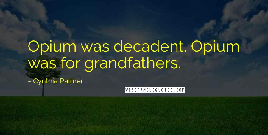 Cynthia Palmer Quotes: Opium was decadent. Opium was for grandfathers.