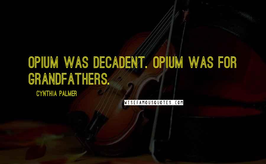 Cynthia Palmer Quotes: Opium was decadent. Opium was for grandfathers.