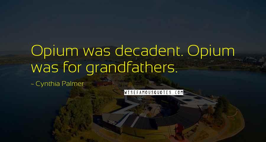 Cynthia Palmer Quotes: Opium was decadent. Opium was for grandfathers.