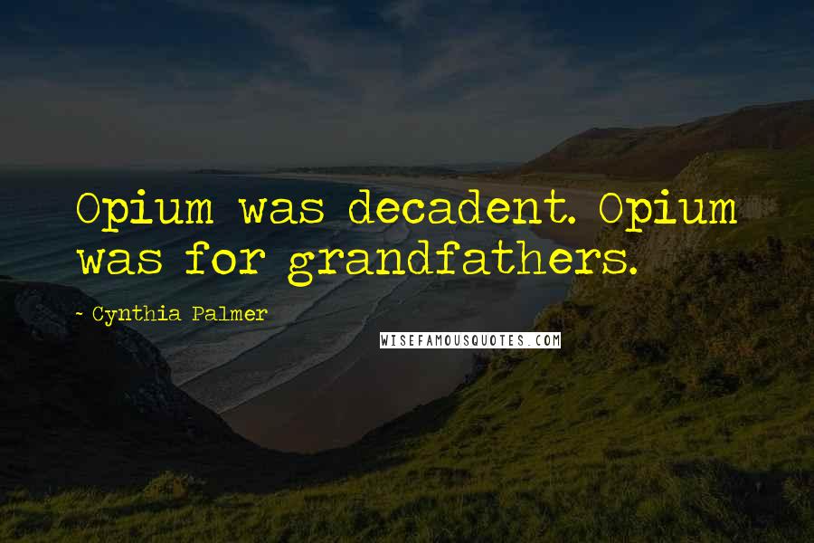 Cynthia Palmer Quotes: Opium was decadent. Opium was for grandfathers.