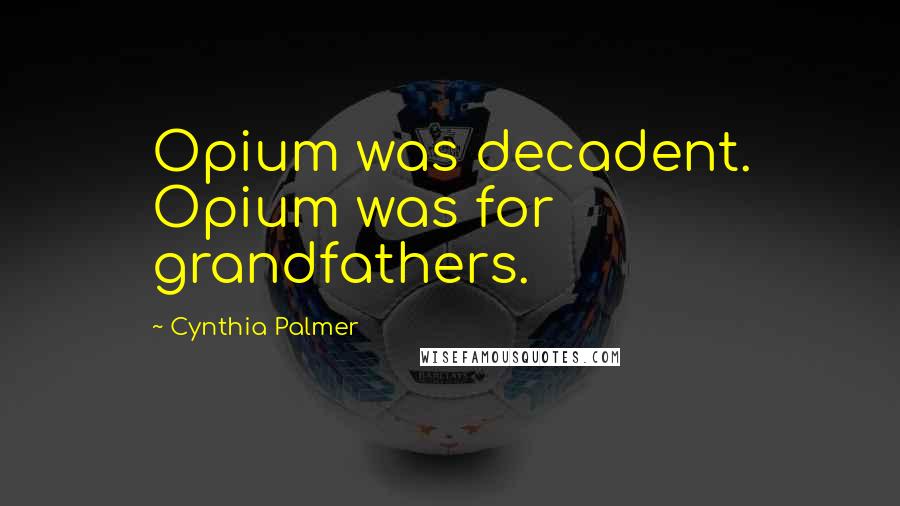 Cynthia Palmer Quotes: Opium was decadent. Opium was for grandfathers.