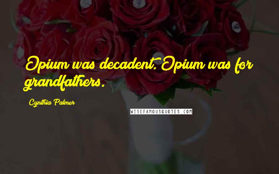 Cynthia Palmer Quotes: Opium was decadent. Opium was for grandfathers.