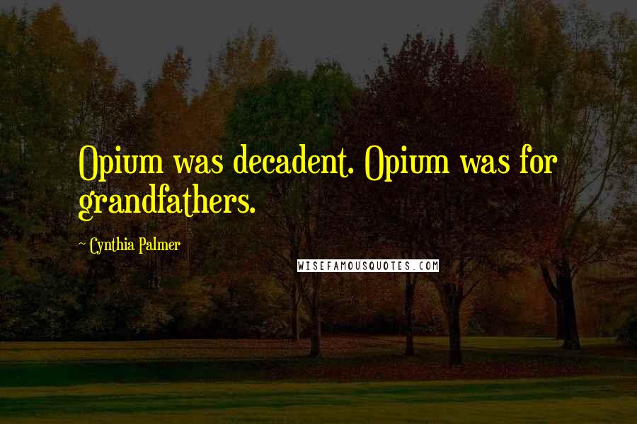 Cynthia Palmer Quotes: Opium was decadent. Opium was for grandfathers.