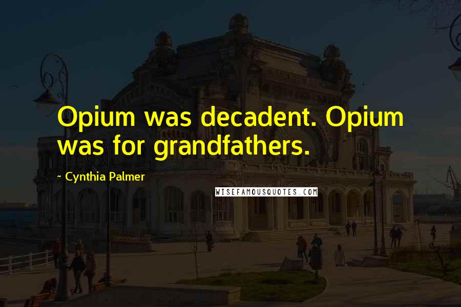 Cynthia Palmer Quotes: Opium was decadent. Opium was for grandfathers.