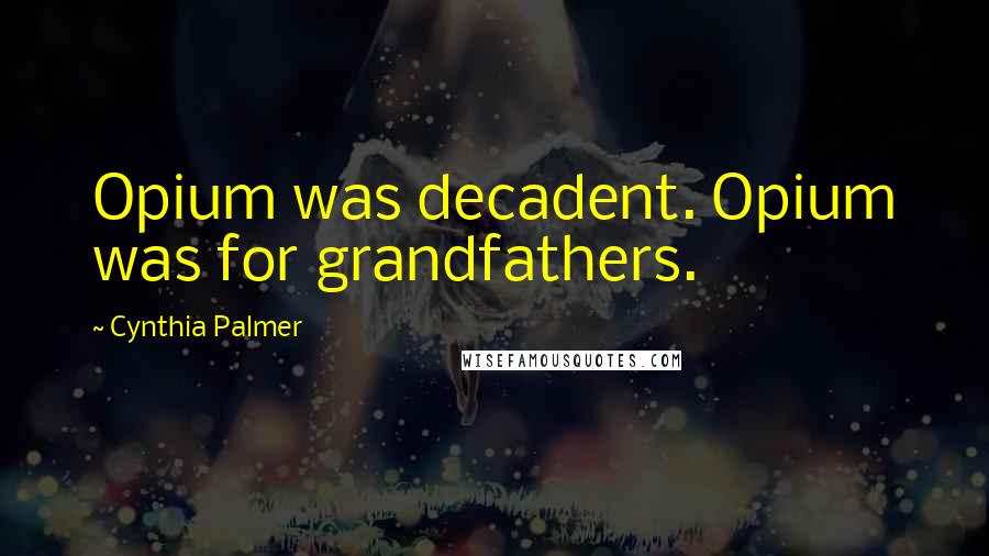 Cynthia Palmer Quotes: Opium was decadent. Opium was for grandfathers.