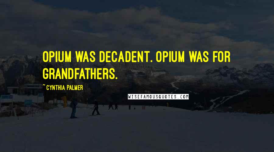 Cynthia Palmer Quotes: Opium was decadent. Opium was for grandfathers.