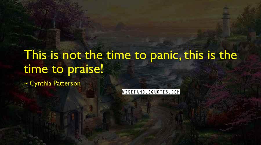 Cynthia Patterson Quotes: This is not the time to panic, this is the time to praise!