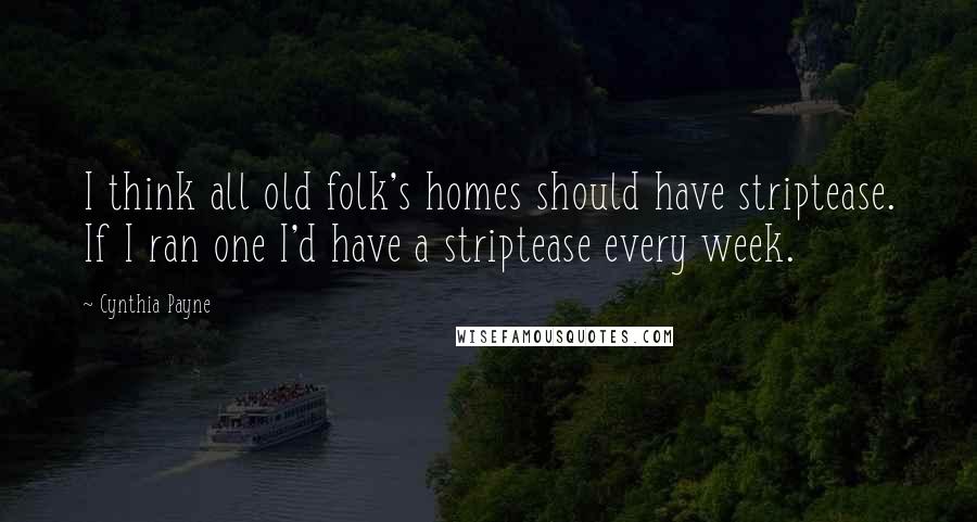 Cynthia Payne Quotes: I think all old folk's homes should have striptease. If I ran one I'd have a striptease every week.