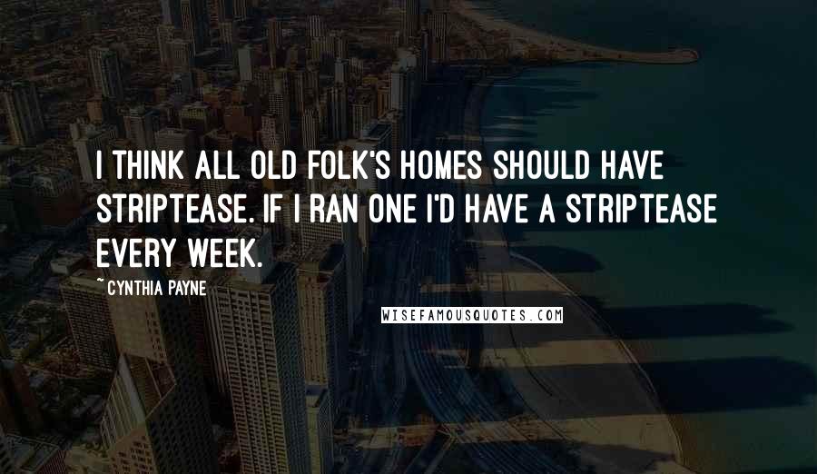 Cynthia Payne Quotes: I think all old folk's homes should have striptease. If I ran one I'd have a striptease every week.