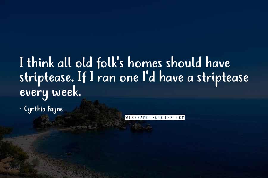 Cynthia Payne Quotes: I think all old folk's homes should have striptease. If I ran one I'd have a striptease every week.