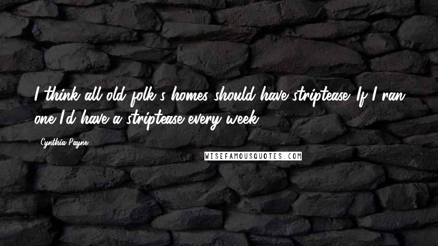 Cynthia Payne Quotes: I think all old folk's homes should have striptease. If I ran one I'd have a striptease every week.