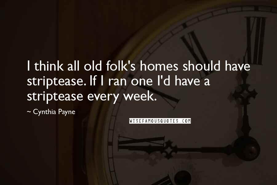 Cynthia Payne Quotes: I think all old folk's homes should have striptease. If I ran one I'd have a striptease every week.