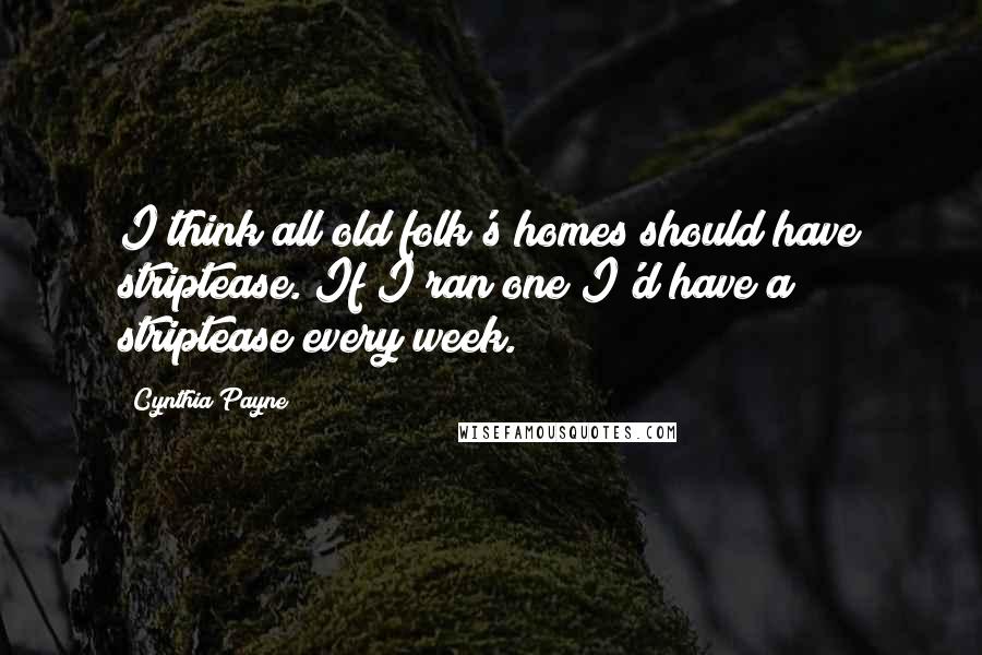 Cynthia Payne Quotes: I think all old folk's homes should have striptease. If I ran one I'd have a striptease every week.