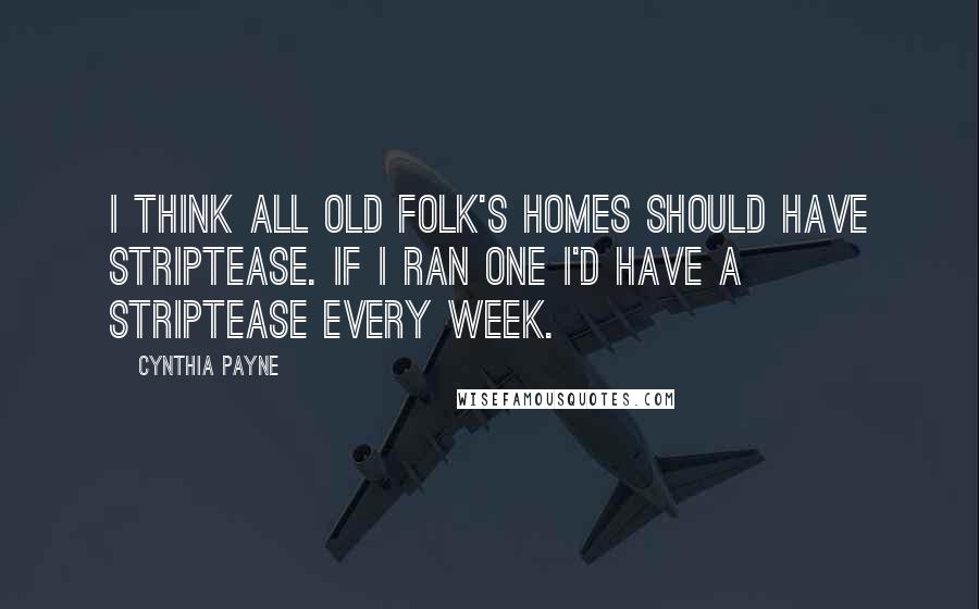 Cynthia Payne Quotes: I think all old folk's homes should have striptease. If I ran one I'd have a striptease every week.