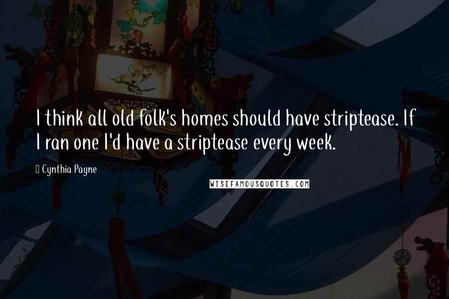 Cynthia Payne Quotes: I think all old folk's homes should have striptease. If I ran one I'd have a striptease every week.