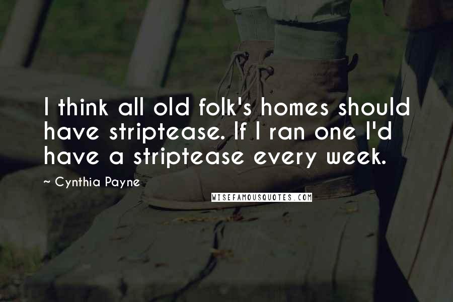 Cynthia Payne Quotes: I think all old folk's homes should have striptease. If I ran one I'd have a striptease every week.
