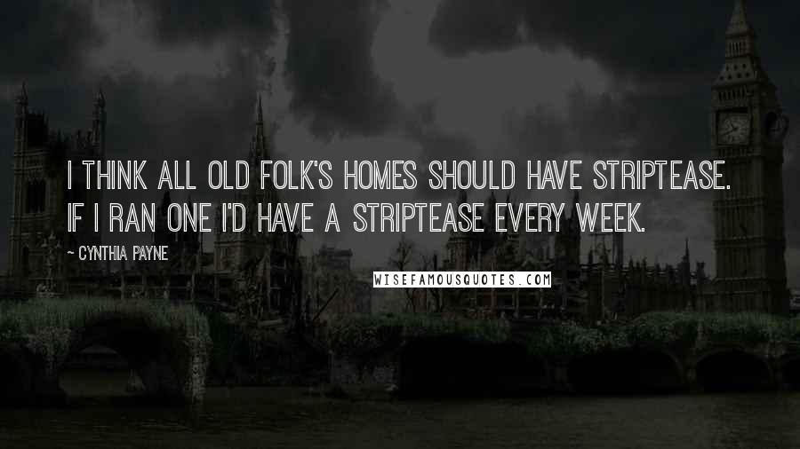 Cynthia Payne Quotes: I think all old folk's homes should have striptease. If I ran one I'd have a striptease every week.