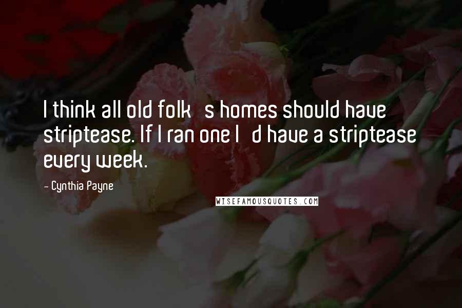 Cynthia Payne Quotes: I think all old folk's homes should have striptease. If I ran one I'd have a striptease every week.