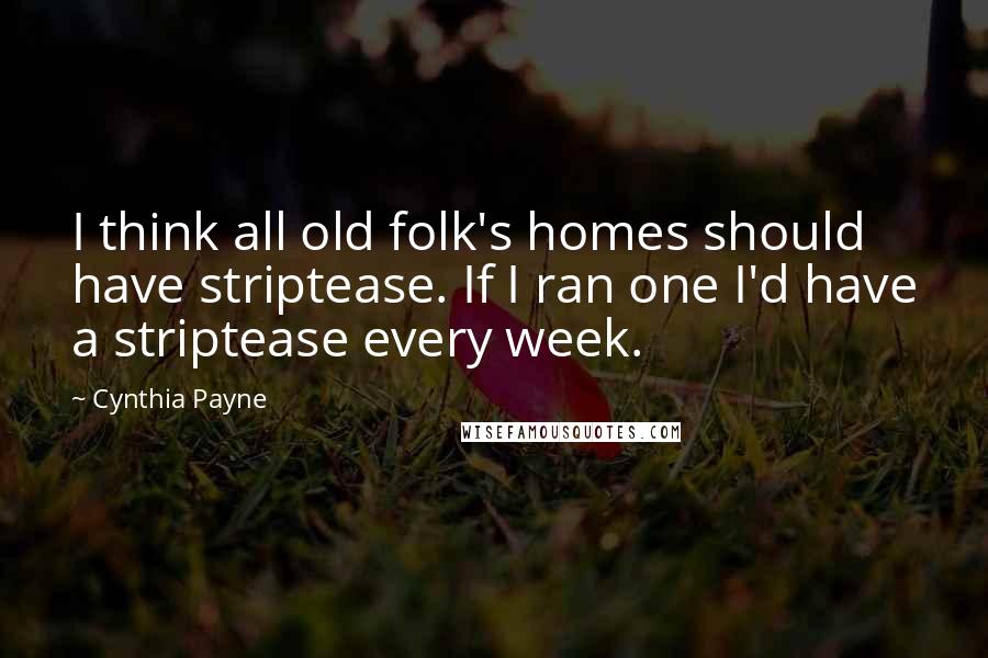 Cynthia Payne Quotes: I think all old folk's homes should have striptease. If I ran one I'd have a striptease every week.