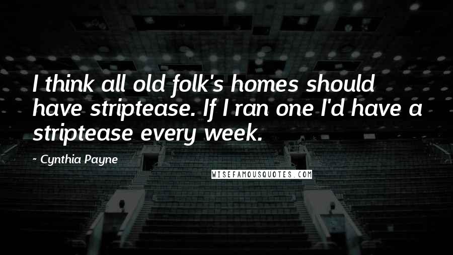 Cynthia Payne Quotes: I think all old folk's homes should have striptease. If I ran one I'd have a striptease every week.
