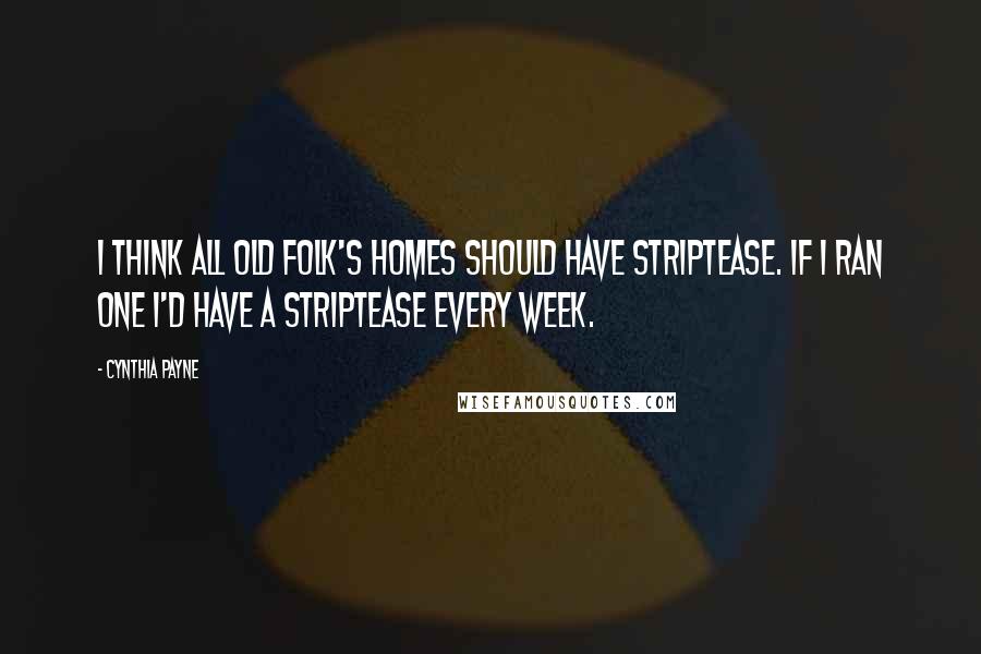 Cynthia Payne Quotes: I think all old folk's homes should have striptease. If I ran one I'd have a striptease every week.