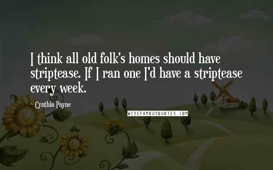 Cynthia Payne Quotes: I think all old folk's homes should have striptease. If I ran one I'd have a striptease every week.