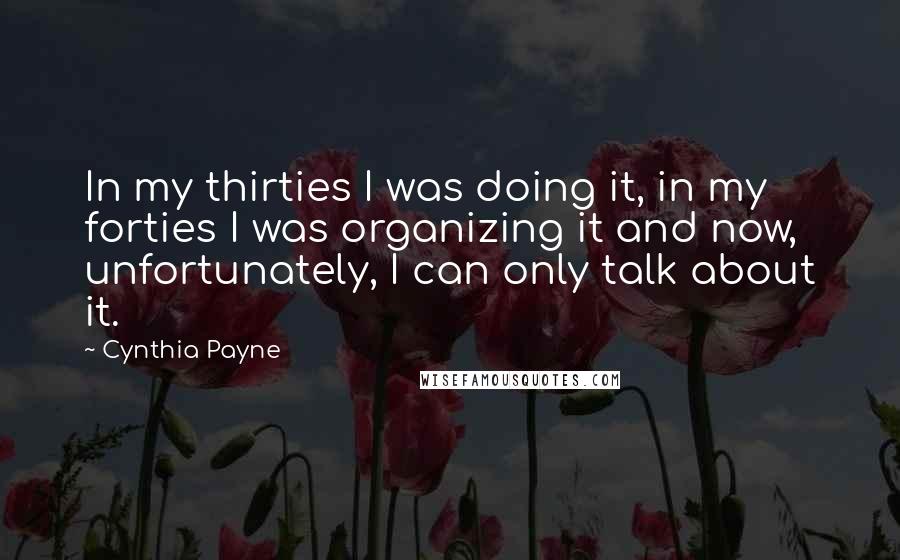 Cynthia Payne Quotes: In my thirties I was doing it, in my forties I was organizing it and now, unfortunately, I can only talk about it.