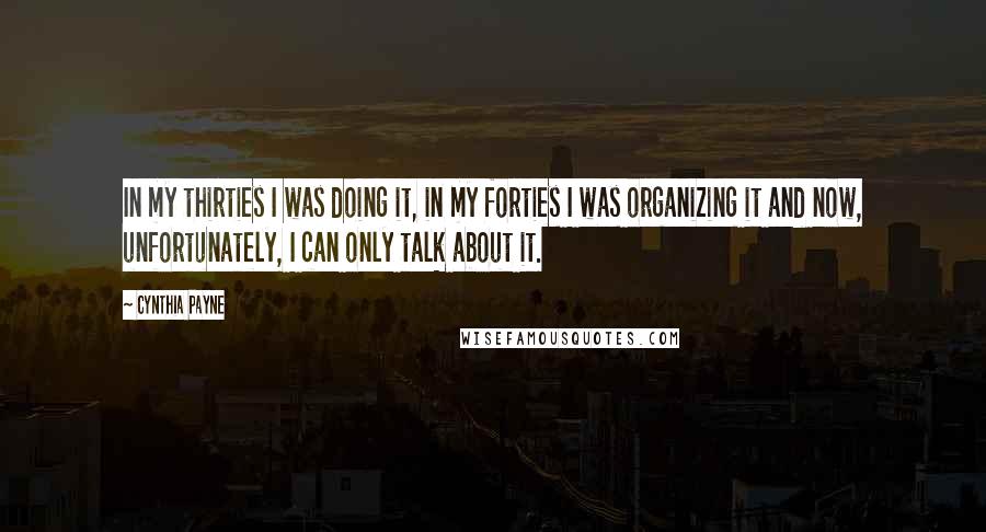 Cynthia Payne Quotes: In my thirties I was doing it, in my forties I was organizing it and now, unfortunately, I can only talk about it.