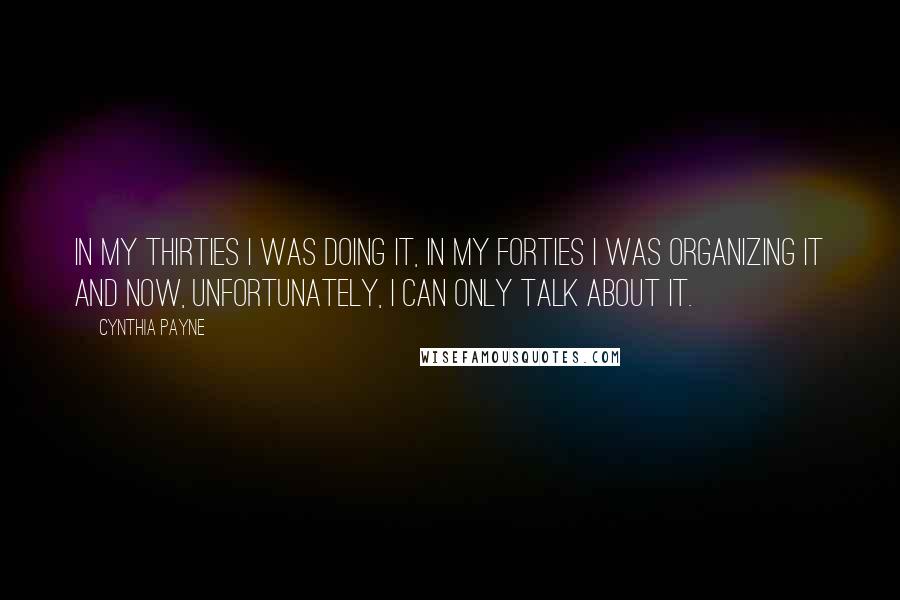 Cynthia Payne Quotes: In my thirties I was doing it, in my forties I was organizing it and now, unfortunately, I can only talk about it.