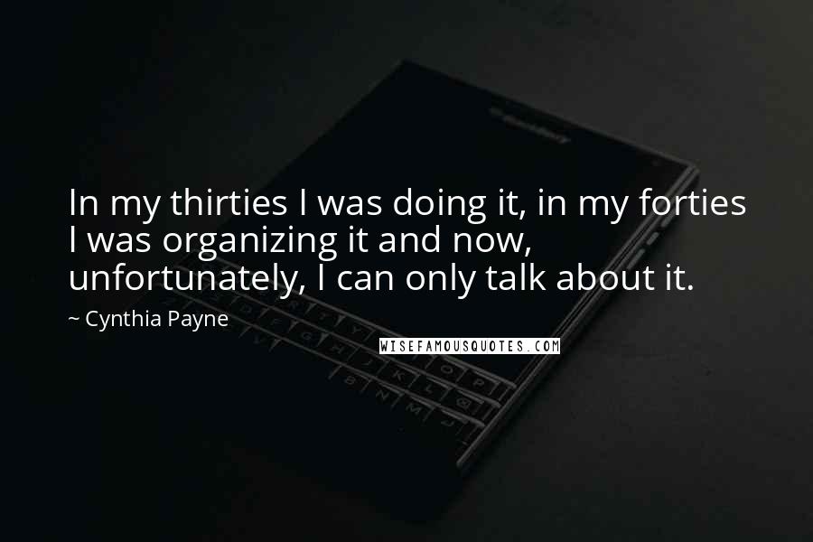 Cynthia Payne Quotes: In my thirties I was doing it, in my forties I was organizing it and now, unfortunately, I can only talk about it.
