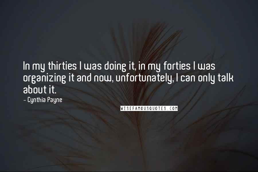 Cynthia Payne Quotes: In my thirties I was doing it, in my forties I was organizing it and now, unfortunately, I can only talk about it.