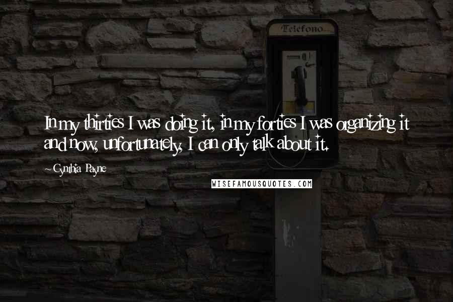 Cynthia Payne Quotes: In my thirties I was doing it, in my forties I was organizing it and now, unfortunately, I can only talk about it.