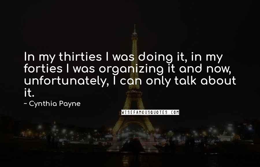 Cynthia Payne Quotes: In my thirties I was doing it, in my forties I was organizing it and now, unfortunately, I can only talk about it.