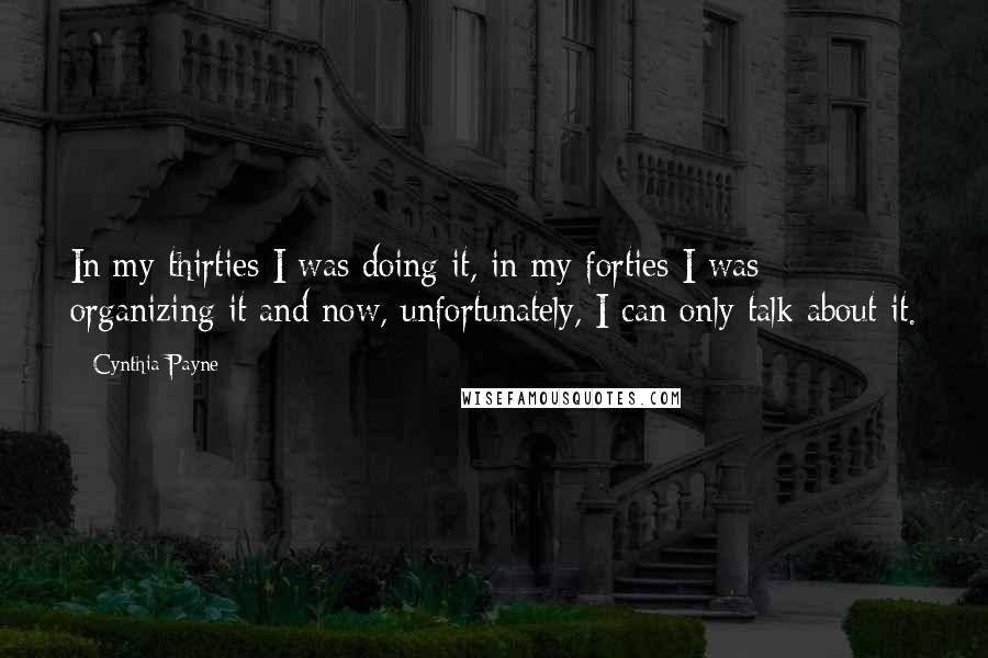 Cynthia Payne Quotes: In my thirties I was doing it, in my forties I was organizing it and now, unfortunately, I can only talk about it.