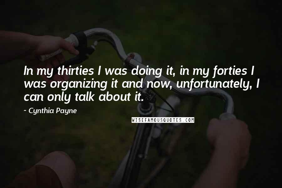 Cynthia Payne Quotes: In my thirties I was doing it, in my forties I was organizing it and now, unfortunately, I can only talk about it.