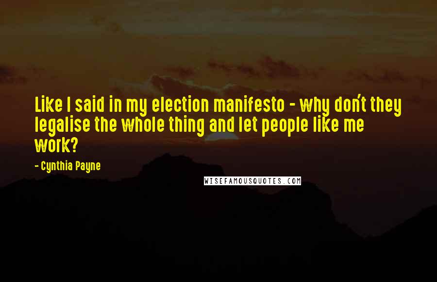 Cynthia Payne Quotes: Like I said in my election manifesto - why don't they legalise the whole thing and let people like me work?