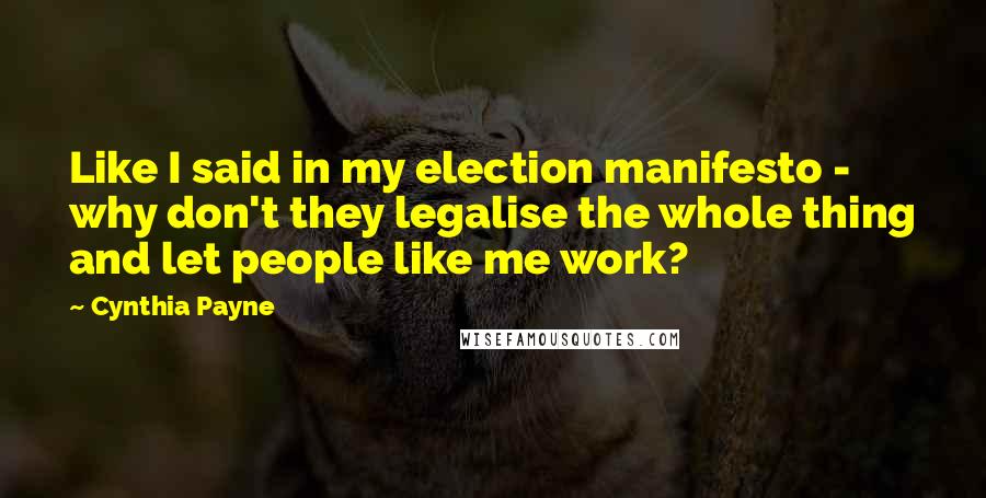 Cynthia Payne Quotes: Like I said in my election manifesto - why don't they legalise the whole thing and let people like me work?