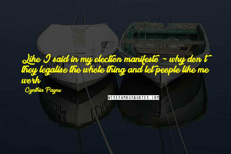Cynthia Payne Quotes: Like I said in my election manifesto - why don't they legalise the whole thing and let people like me work?