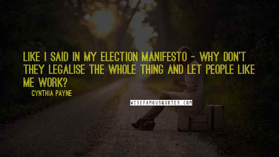Cynthia Payne Quotes: Like I said in my election manifesto - why don't they legalise the whole thing and let people like me work?