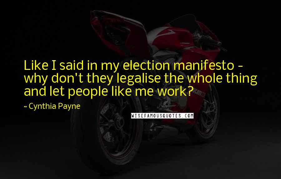 Cynthia Payne Quotes: Like I said in my election manifesto - why don't they legalise the whole thing and let people like me work?