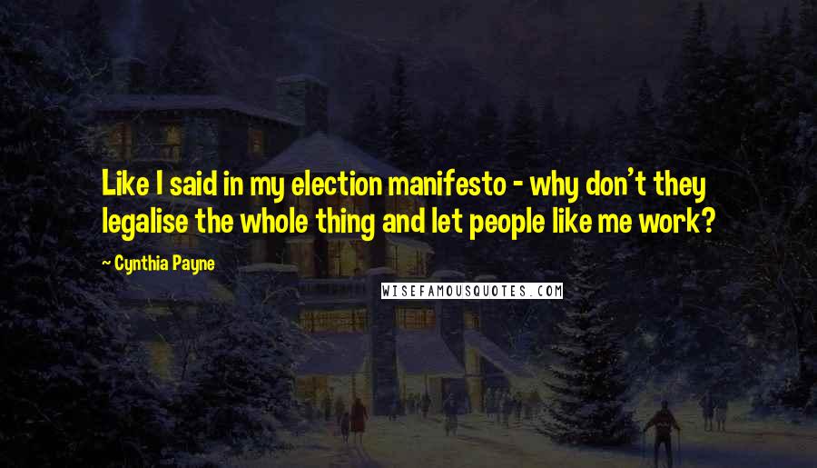 Cynthia Payne Quotes: Like I said in my election manifesto - why don't they legalise the whole thing and let people like me work?