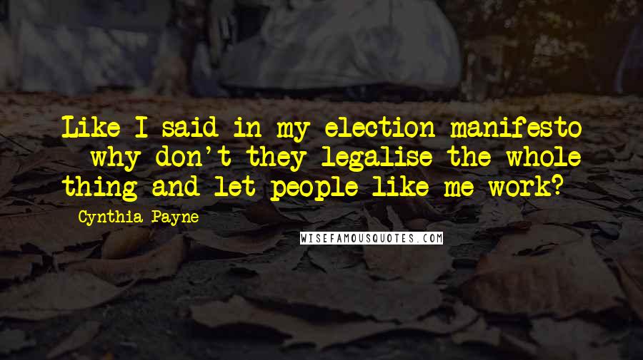 Cynthia Payne Quotes: Like I said in my election manifesto - why don't they legalise the whole thing and let people like me work?
