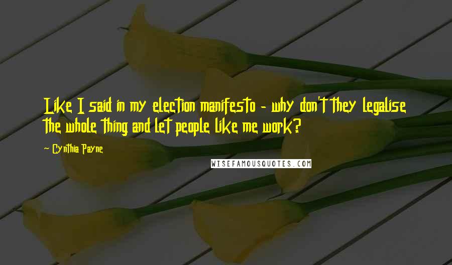 Cynthia Payne Quotes: Like I said in my election manifesto - why don't they legalise the whole thing and let people like me work?