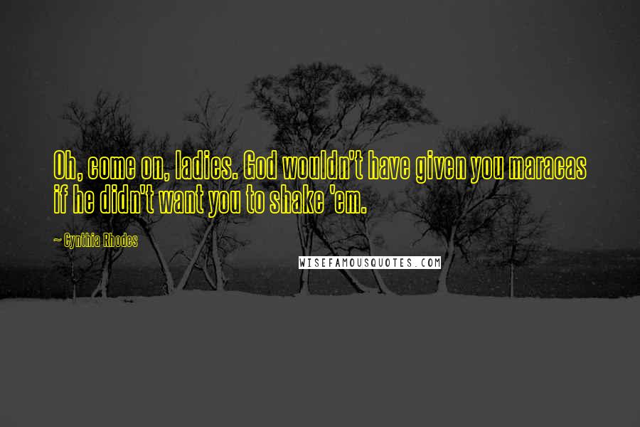 Cynthia Rhodes Quotes: Oh, come on, ladies. God wouldn't have given you maracas if he didn't want you to shake 'em.