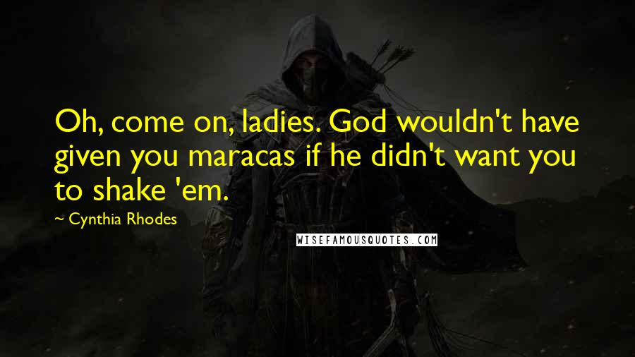 Cynthia Rhodes Quotes: Oh, come on, ladies. God wouldn't have given you maracas if he didn't want you to shake 'em.