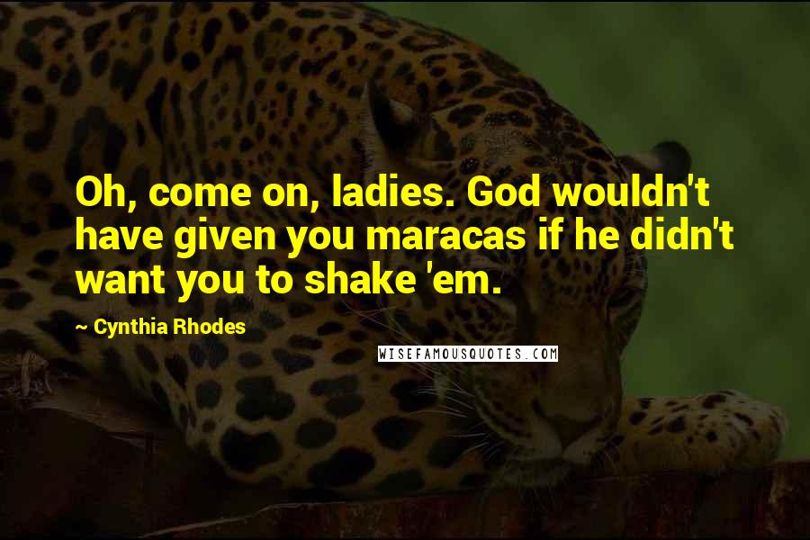 Cynthia Rhodes Quotes: Oh, come on, ladies. God wouldn't have given you maracas if he didn't want you to shake 'em.
